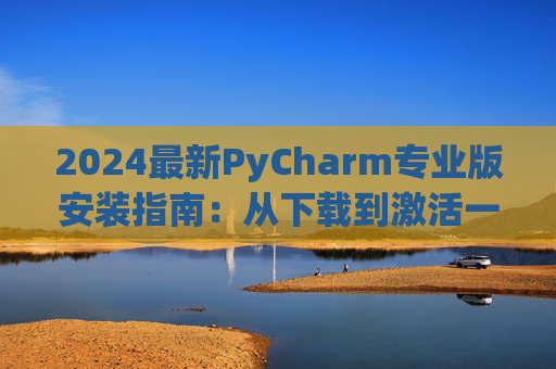 2024最新PyCharm专业版安装指南：从下载到激活一步到位